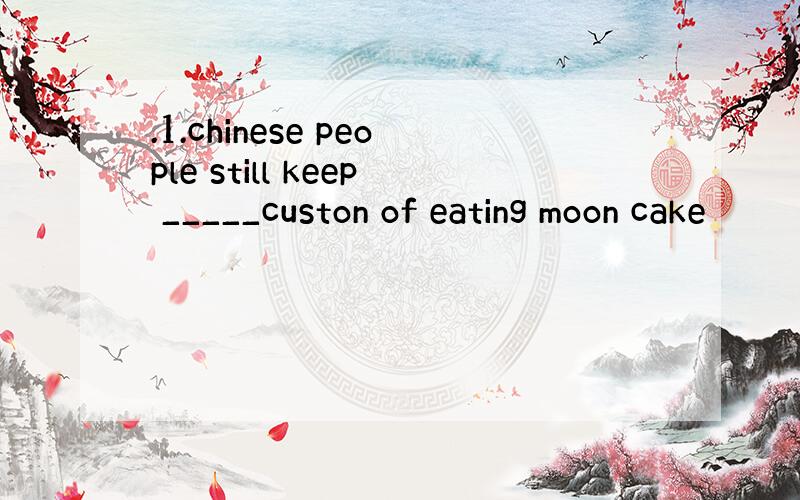 .1.chinese people still keep _____custon of eating moon cake
