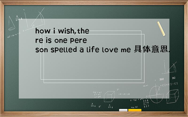 how i wish,there is one pereson spelled a life love me 具体意思.
