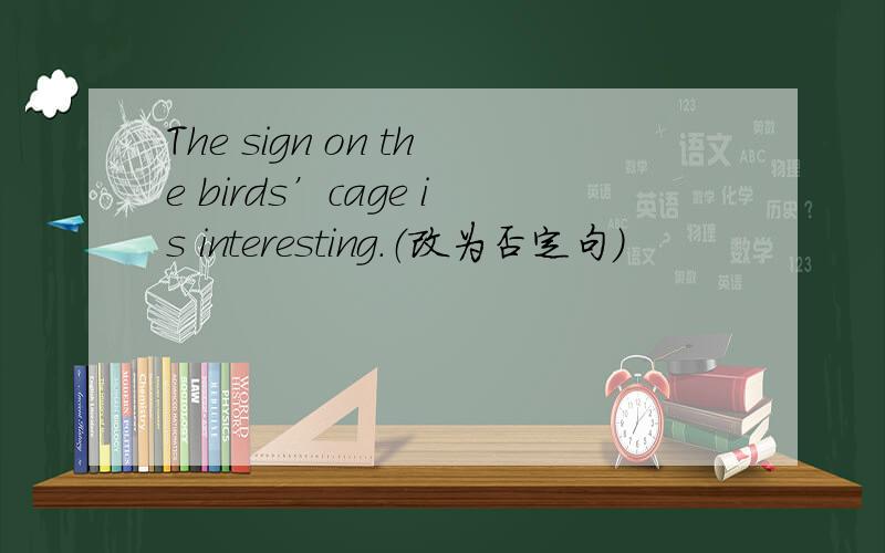 The sign on the birds’cage is interesting.（改为否定句）
