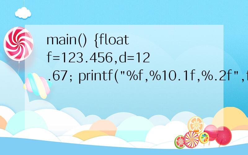 main() {float f=123.456,d=12.67; printf(