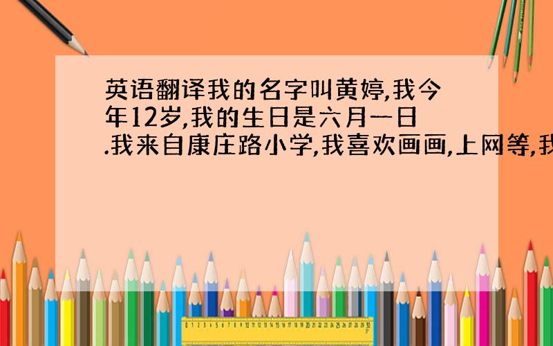 英语翻译我的名字叫黄婷,我今年12岁,我的生日是六月一日.我来自康庄路小学,我喜欢画画,上网等,我最喜欢的颜色是红色,因