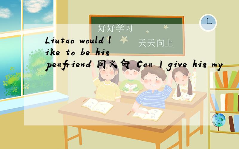 Liutao would like to be his penfriend 同义句 Can I give his my