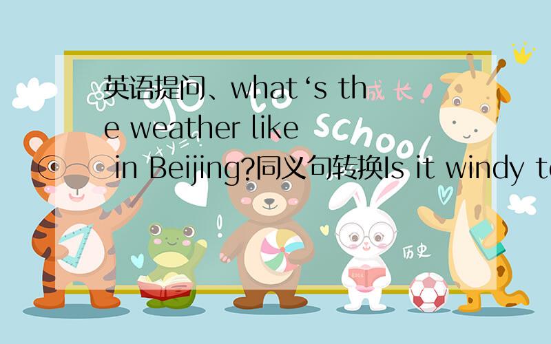 英语提问、what‘s the weather like in Beijing?同义句转换Is it windy tod