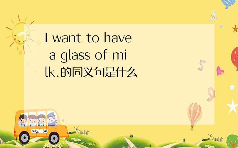 I want to have a glass of milk.的同义句是什么