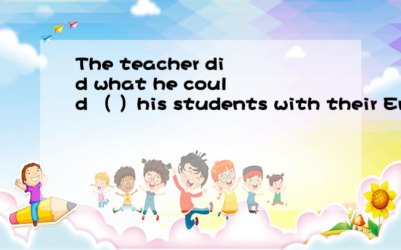 The teacher did what he could （ ）his students with their Eng