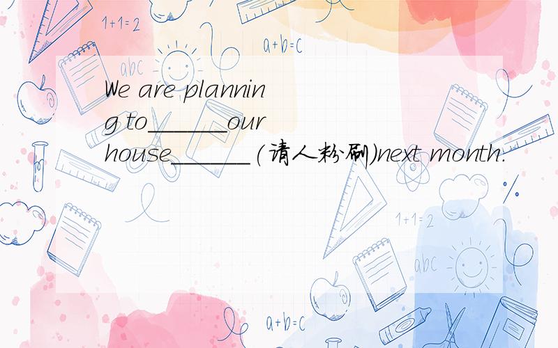 We are planning to______our house______(请人粉刷)next month.