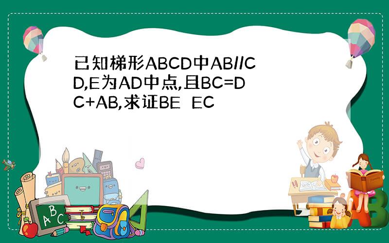 已知梯形ABCD中AB//CD,E为AD中点,且BC=DC+AB,求证BE⊥EC
