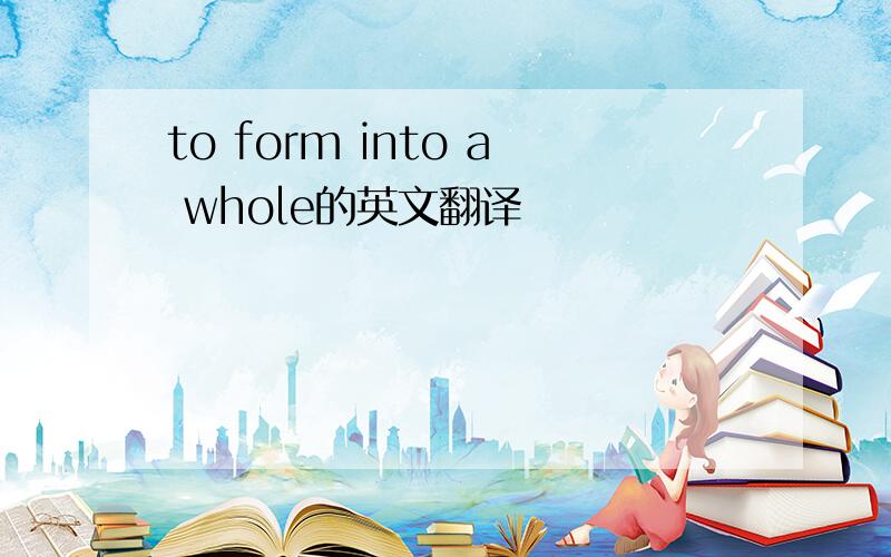 to form into a whole的英文翻译