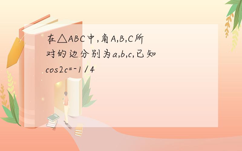 在△ABC中,角A,B,C所对的边分别为a,b,c,已知cos2c=-1/4