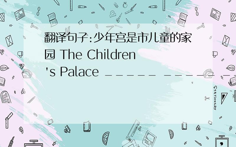 翻译句子:少年宫是市儿童的家园 The Children's Palace _____ _____ _____ chil