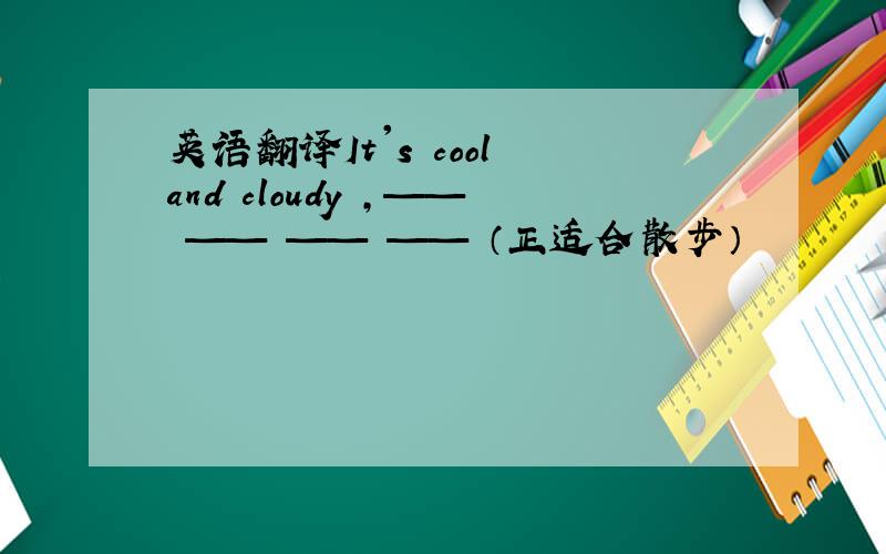 英语翻译It's cool and cloudy ,—— —— —— —— （正适合散步）