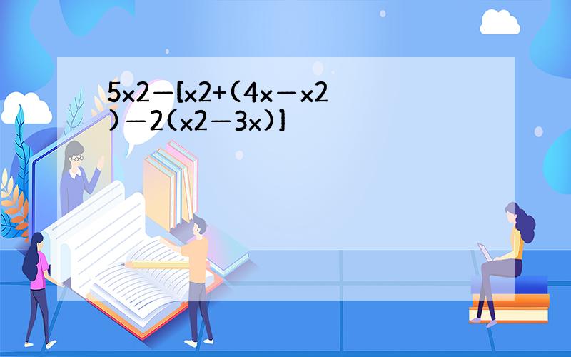 5x2—[x2+(4x—x2)—2(x2—3x)]