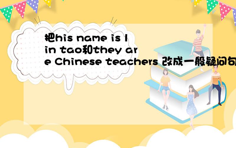 把his name is lin tao和they are Chinese teachers 改成一般疑问句