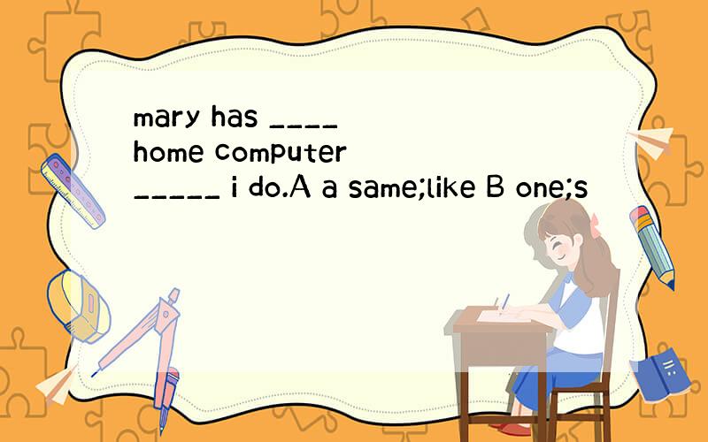 mary has ____ home computer _____ i do.A a same;like B one;s