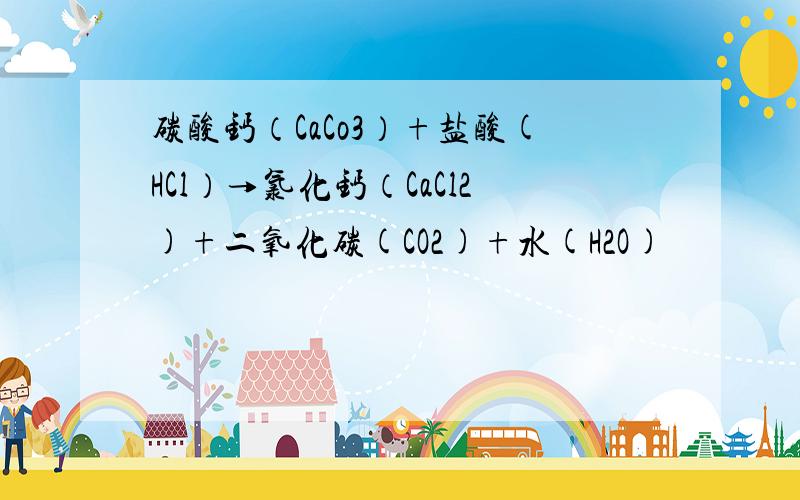 碳酸钙（CaCo3）+盐酸(HCl）→氯化钙（CaCl2)+二氧化碳(CO2)+水(H2O)