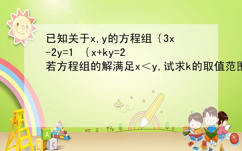 已知关于x,y的方程组｛3x-2y=1 ｛x+ky=2 若方程组的解满足x＜y,试求k的取值范围.