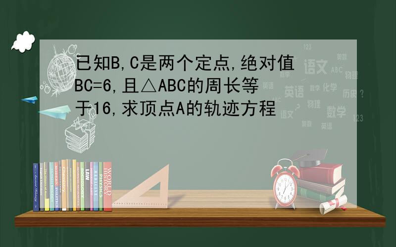 已知B,C是两个定点,绝对值BC=6,且△ABC的周长等于16,求顶点A的轨迹方程