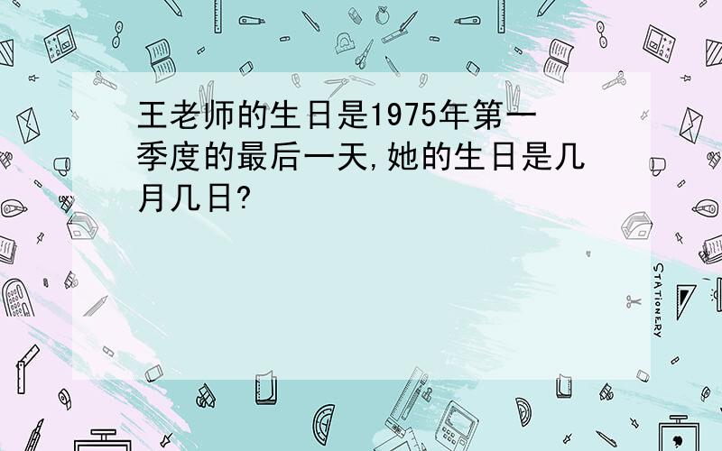 王老师的生日是1975年第一季度的最后一天,她的生日是几月几日?