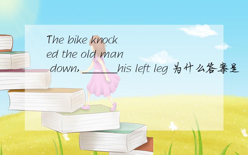 The bike knocked the old man down,______his left leg 为什么答案是