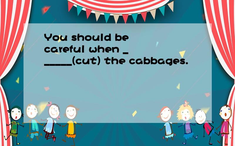 You should be careful when ______(cut) the cabbages.