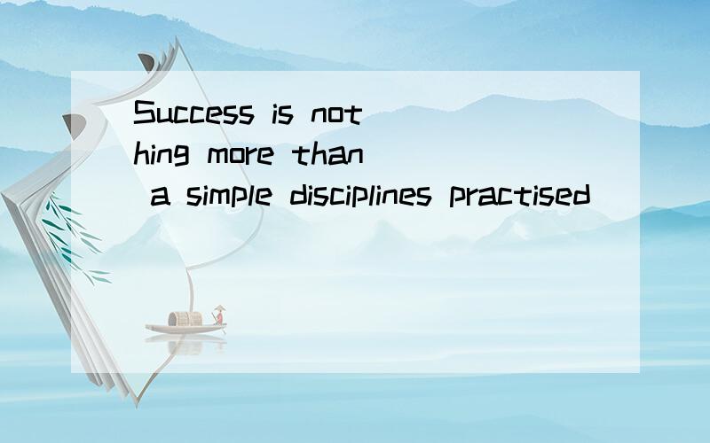 Success is nothing more than a simple disciplines practised