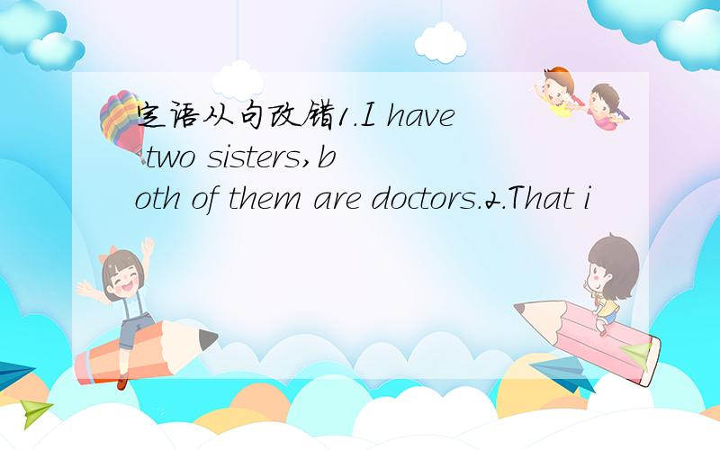 定语从句改错1.I have two sisters,both of them are doctors.2.That i
