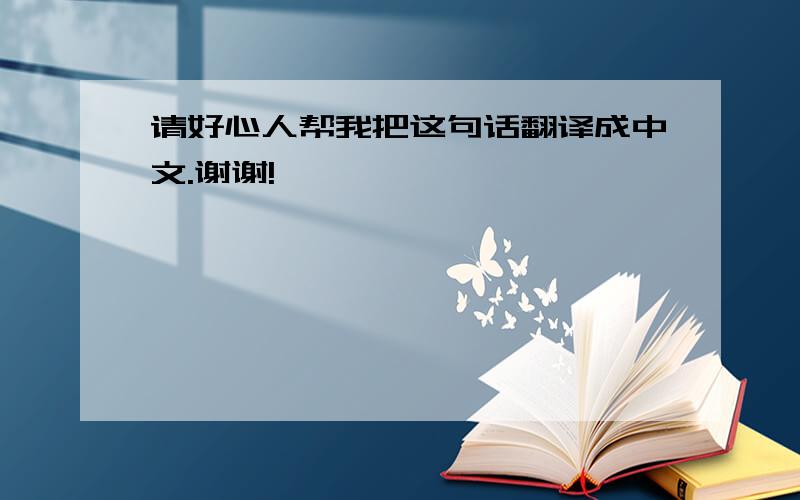 请好心人帮我把这句话翻译成中文.谢谢!
