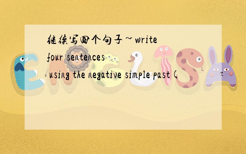 继续写四个句子~write four sentences using the negative simple past(