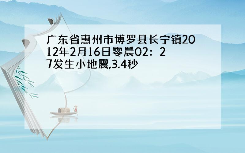 广东省惠州市博罗县长宁镇2012年2月16日零晨02：27发生小地震,3.4秒