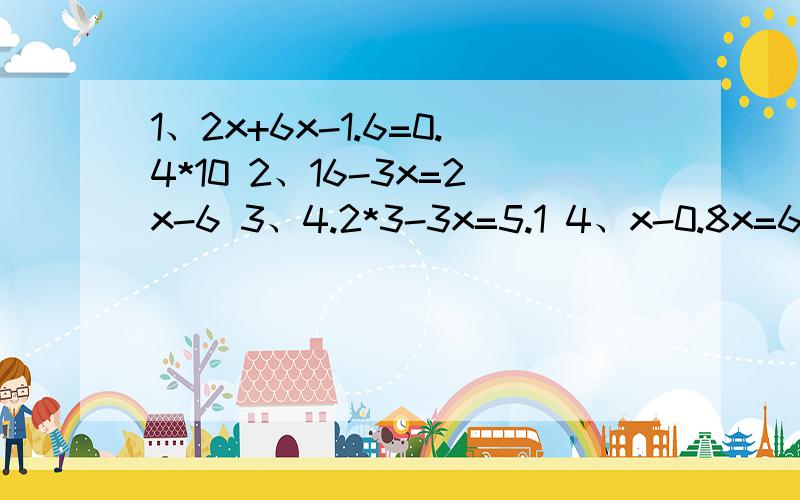 1、2x+6x-1.6=0.4*10 2、16-3x=2x-6 3、4.2*3-3x=5.1 4、x-0.8x=6 5、
