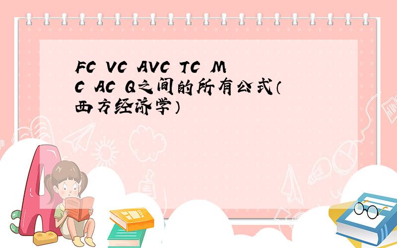 FC VC AVC TC MC AC Q之间的所有公式（西方经济学）