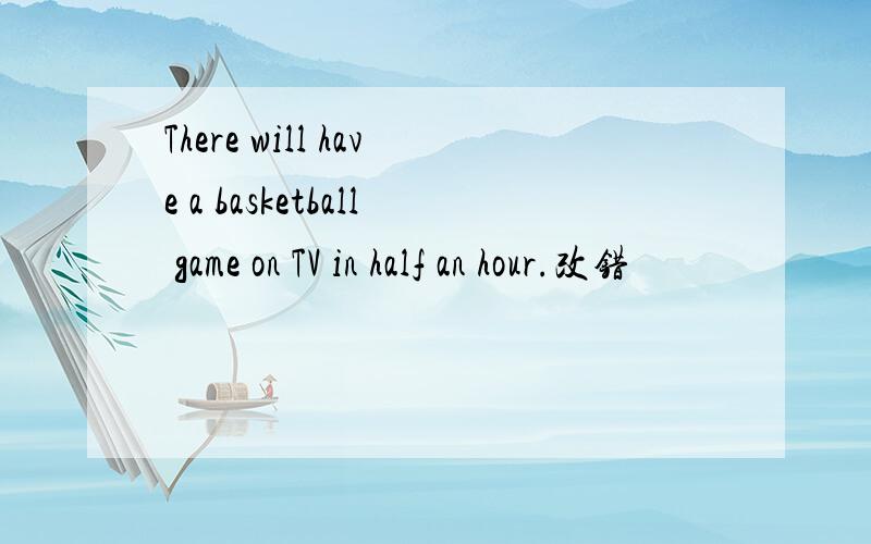 There will have a basketball game on TV in half an hour.改错