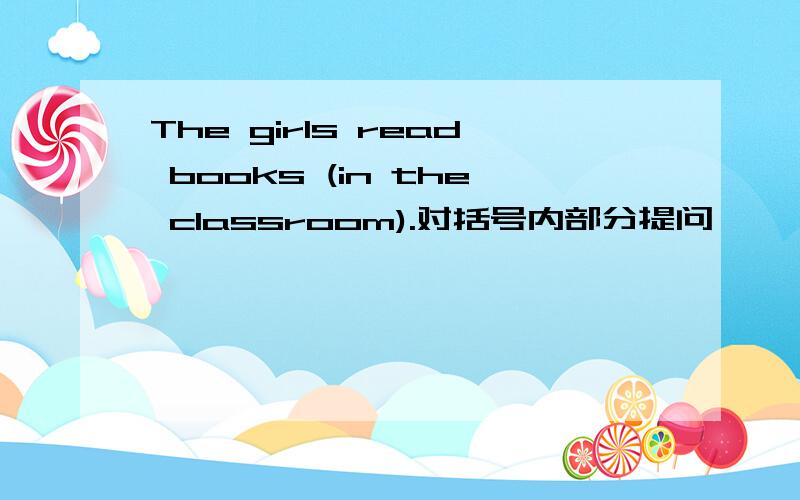The girls read books (in the classroom).对括号内部分提问