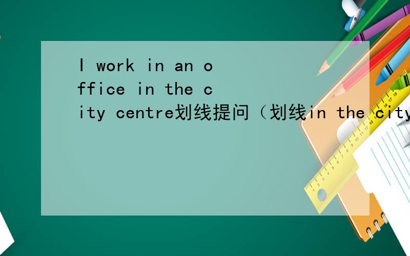 I work in an office in the city centre划线提问（划线in the city cen