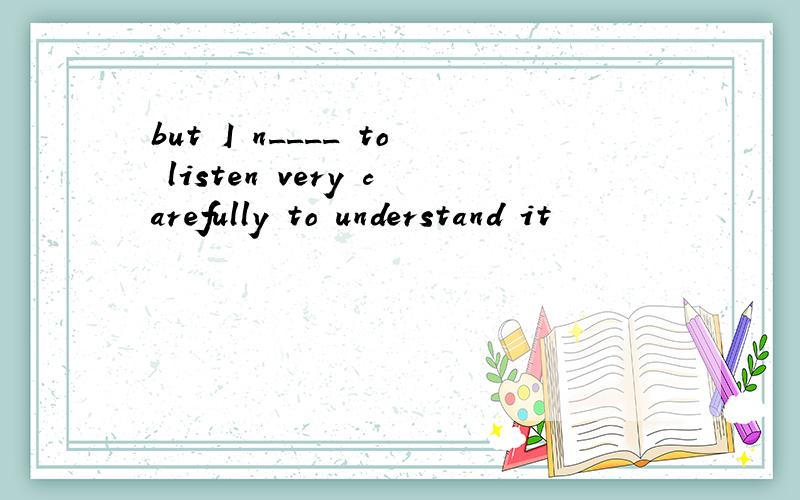 but I n____ to listen very carefully to understand it
