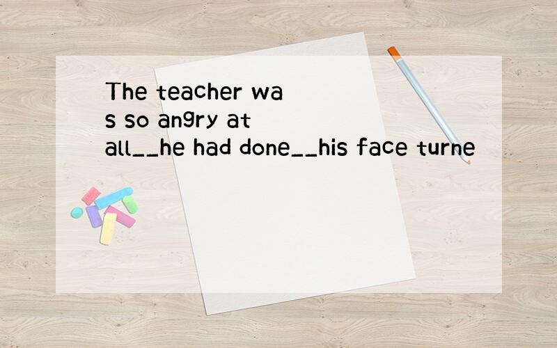 The teacher was so angry at all__he had done__his face turne