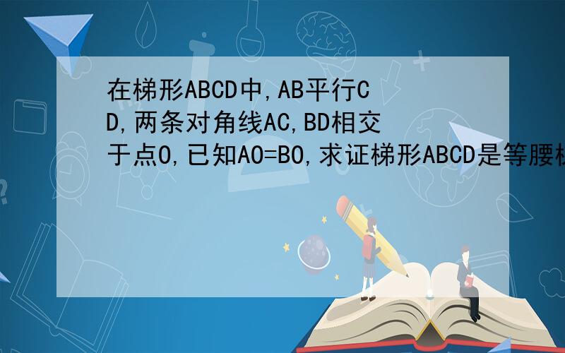 在梯形ABCD中,AB平行CD,两条对角线AC,BD相交于点O,已知AO=BO,求证梯形ABCD是等腰梯形