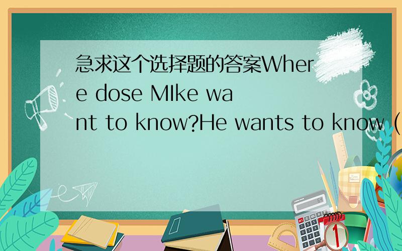 急求这个选择题的答案Where dose MIke want to know?He wants to know ().A