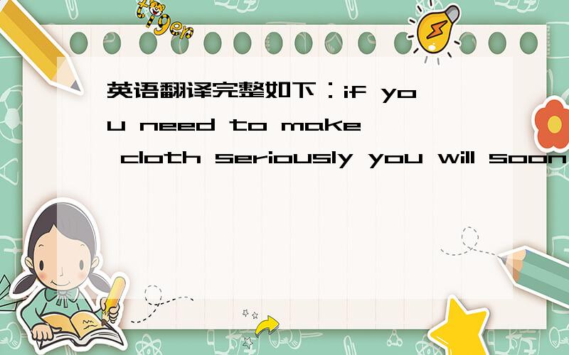 英语翻译完整如下：if you need to make cloth seriously you will soon f