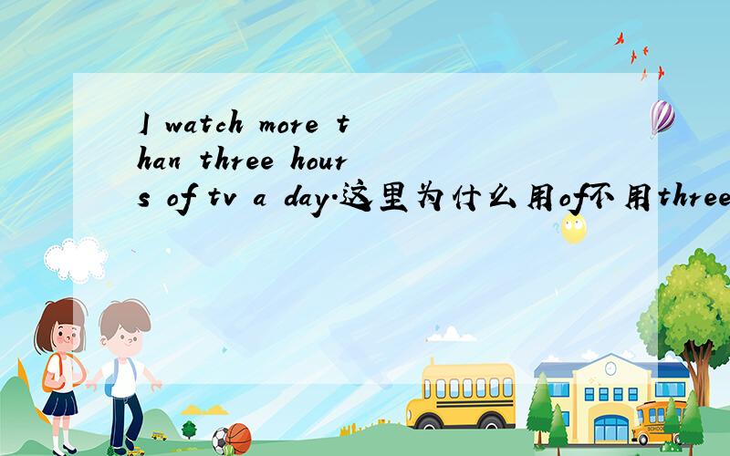 I watch more than three hours of tv a day.这里为什么用of不用three ho