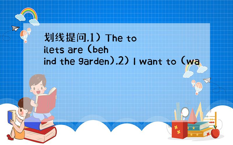 划线提问.1) The toilets are (behind the garden).2) I want to (wa
