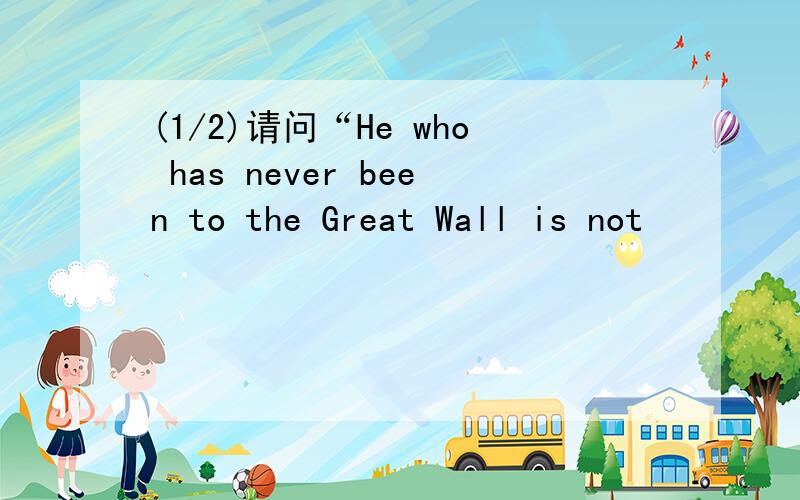 (1/2)请问“He who has never been to the Great Wall is not