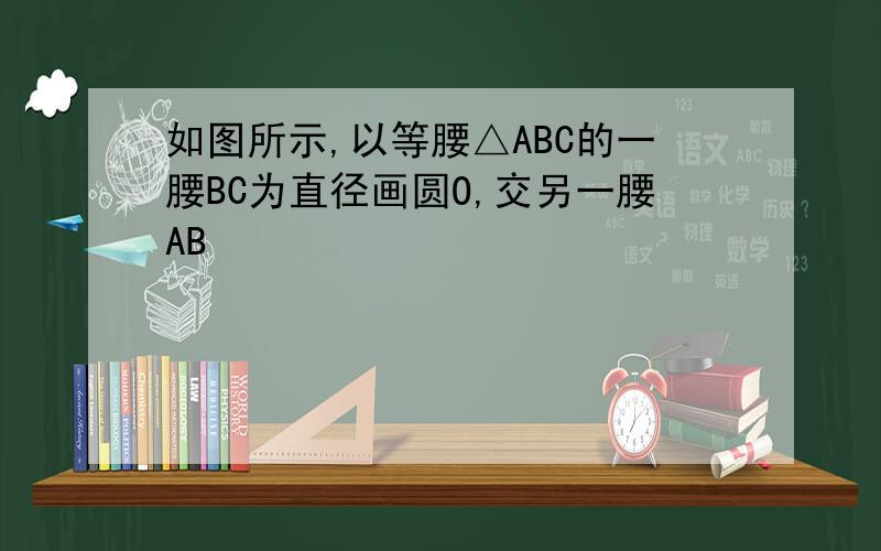 如图所示,以等腰△ABC的一腰BC为直径画圆O,交另一腰AB