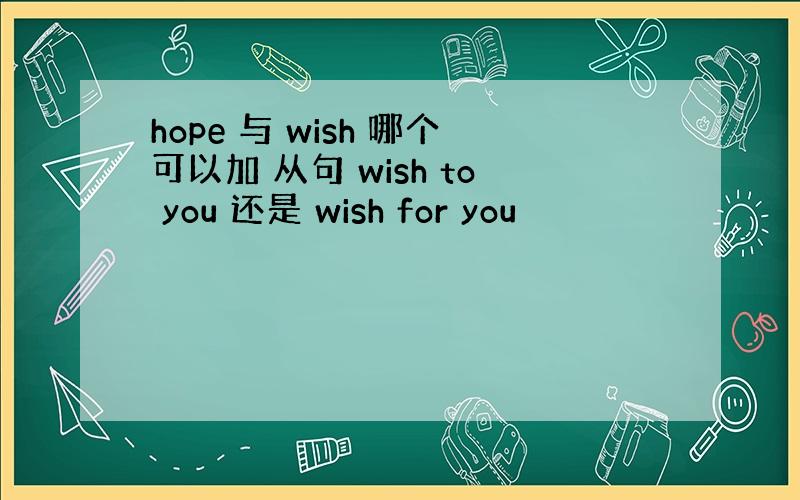 hope 与 wish 哪个可以加 从句 wish to you 还是 wish for you