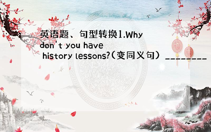 英语题、句型转换1.Why don't you have history lessons?(变同义句）________