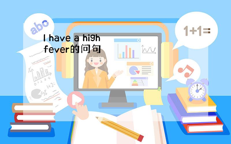 I have a high fever的问句