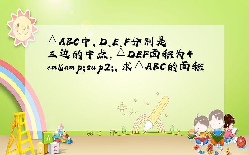 △ABC中,D、E、F分别是三边的中点,△DEF面积为4cm&sup2;,求△ABC的面积
