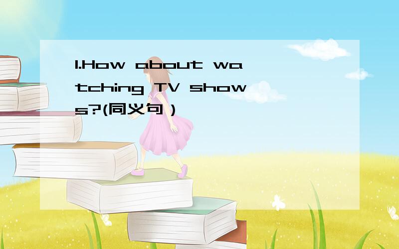 1.How about watching TV shows?(同义句）