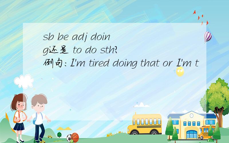 sb be adj doing还是 to do sth?例句：I'm tired doing that or I'm t