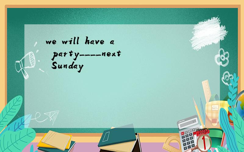 we will have a party____next Sunday